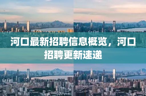 河口最新招聘信息概览，河口招聘更新速递