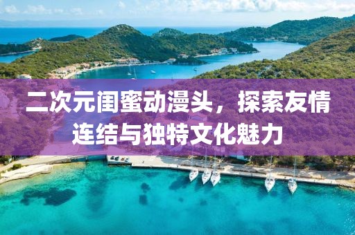 二次元闺蜜动漫头，探索友情连结与独特文化魅力