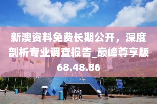 新澳资料免费长期公开，深度剖析专业调查报告_巅峰尊享版68.48.86