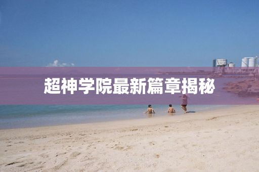 超神学院最新篇章揭秘