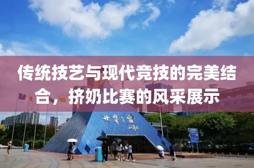 传统技艺与现代竞技的完美结合，挤奶比赛的风采展示