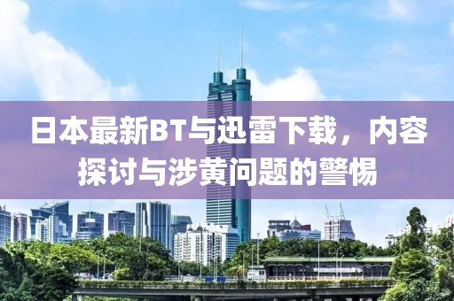 日本最新BT与迅雷下载，内容探讨与涉黄问题的警惕