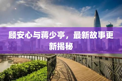 顾安心与蒋少亭，最新故事更新揭秘