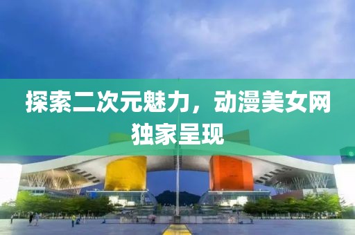 探索二次元魅力，动漫美女网独家呈现
