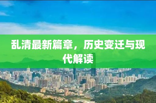 乱清最新篇章，历史变迁与现代解读