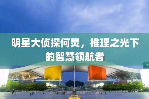 明星大侦探何炅，推理之光下的智慧领航者