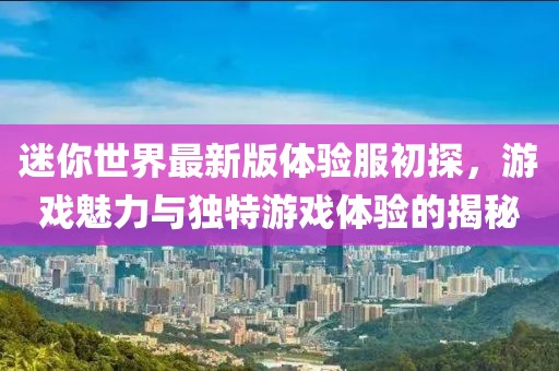 迷你世界最新版体验服初探，游戏魅力与独特游戏体验的揭秘
