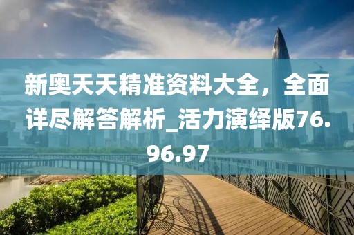 新奥天天精准资料大全，全面详尽解答解析_活力演绎版76.96.97