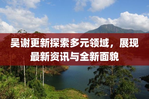 吴谢更新探索多元领域，展现最新资讯与全新面貌