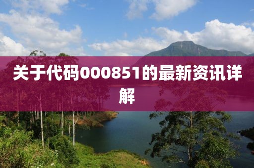 关于代码000851的最新资讯详解