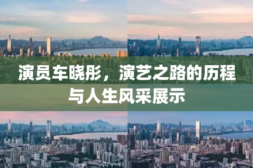 演员车晓彤，演艺之路的历程与人生风采展示
