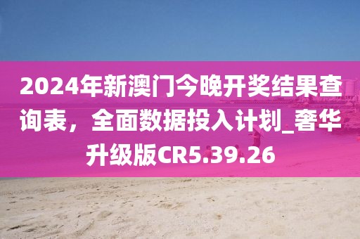 2024年新澳门今晚开奖结果查询表，全面数据投入计划_奢华升级版CR5.39.26
