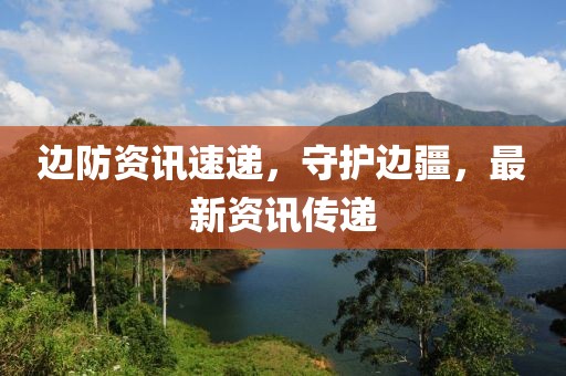 边防资讯速递，守护边疆，最新资讯传递