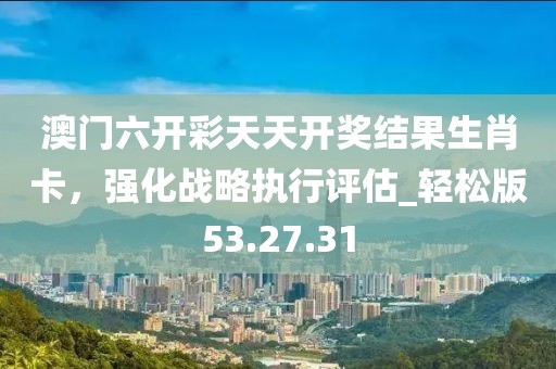 澳门六开彩天天开奖结果生肖卡，强化战略执行评估_轻松版53.27.31
