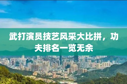 武打演员技艺风采大比拼，功夫排名一览无余