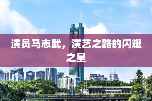 演员马志武，演艺之路的闪耀之星