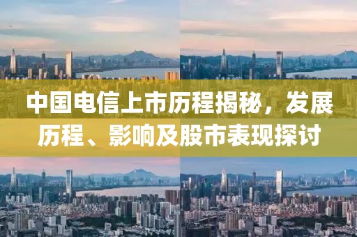 中国电信上市历程揭秘，发展历程、影响及股市表现探讨