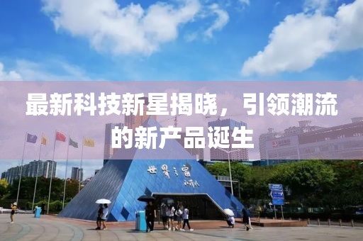 最新科技新星揭晓，引领潮流的新产品诞生