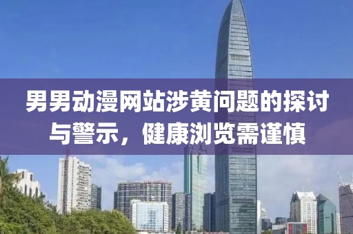 男男动漫网站涉黄问题的探讨与警示，健康浏览需谨慎