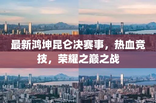 最新鸿坤昆仑决赛事，热血竞技，荣耀之巅之战
