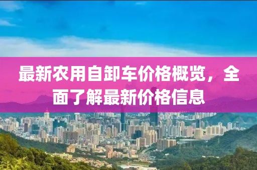 最新农用自卸车价格概览，全面了解最新价格信息