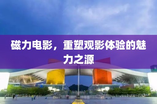 磁力电影，重塑观影体验的魅力之源