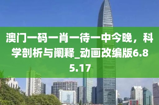 澳门一码一肖一待一中今晚，科学剖析与阐释_动画改编版6.85.17