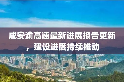 成安渝高速最新进展报告更新，建设进度持续推动