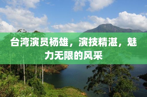 台湾演员杨雄，演技精湛，魅力无限的风采