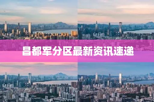 昌都军分区最新资讯速递