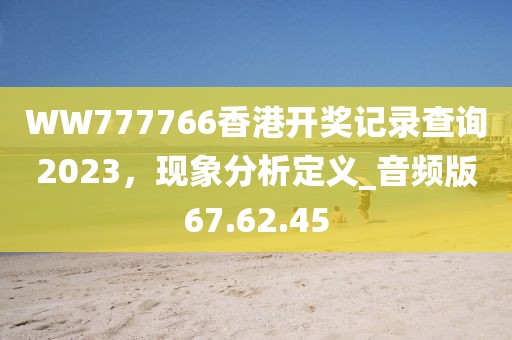 WW777766香港开奖记录查询2023，现象分析定义_音频版67.62.45
