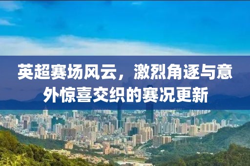 英超赛场风云，激烈角逐与意外惊喜交织的赛况更新