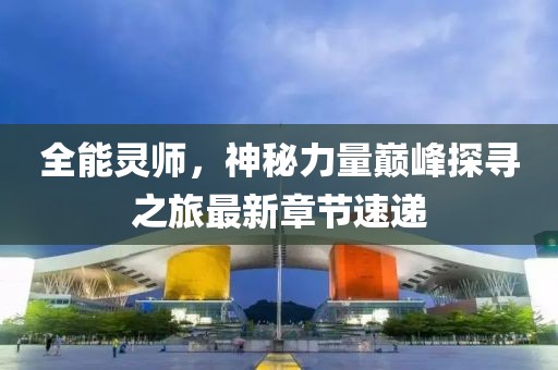 全能灵师，神秘力量巅峰探寻之旅最新章节速递