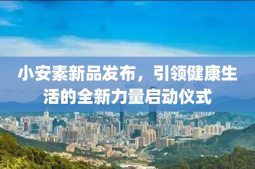 小安素新品发布，引领健康生活的全新力量启动仪式