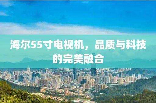 海尔55寸电视机，品质与科技的完美融合
