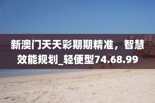 新澳门天天彩期期精准，智慧效能规划_轻便型74.68.99