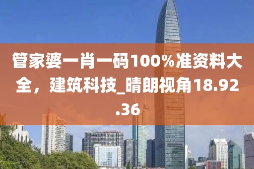 管家婆一肖一码100%准资料大全，建筑科技_晴朗视角18.92.36