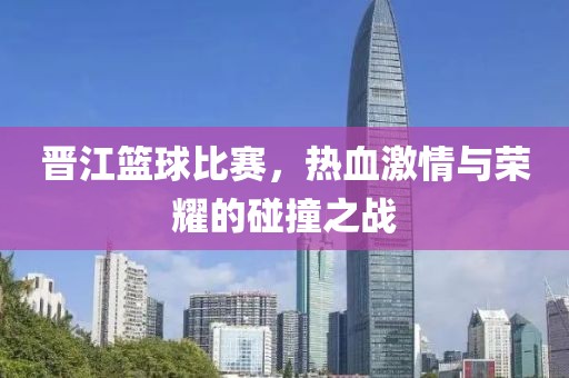 晋江篮球比赛，热血激情与荣耀的碰撞之战