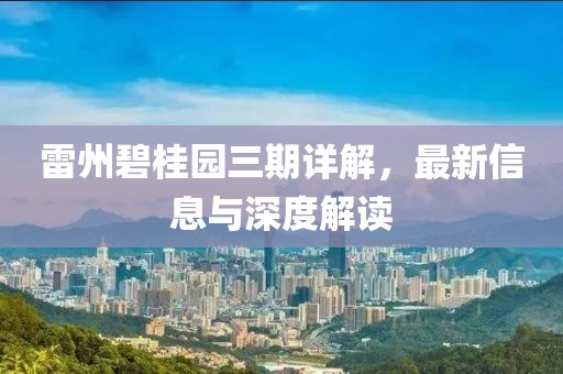 雷州碧桂园三期详解，最新信息与深度解读