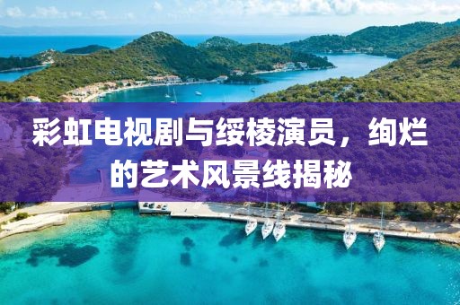 彩虹电视剧与绥棱演员，绚烂的艺术风景线揭秘