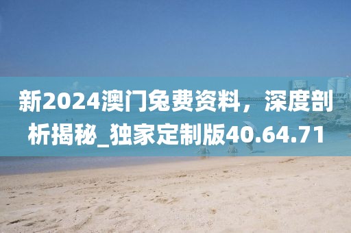 新2024澳门兔费资料，深度剖析揭秘_独家定制版40.64.71