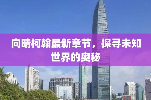 向晴柯翰最新章节，探寻未知世界的奥秘