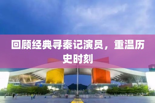 回顾经典寻秦记演员，重温历史时刻