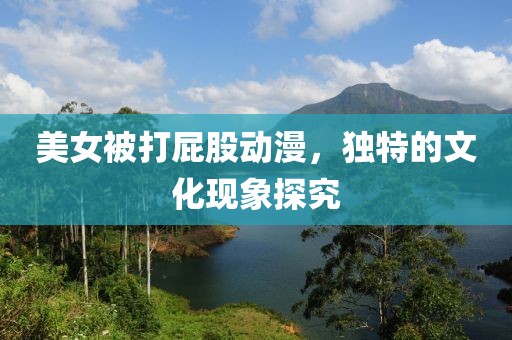美女被打屁股动漫，独特的文化现象探究