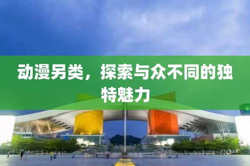 动漫另类，探索与众不同的独特魅力