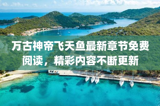 万古神帝飞天鱼最新章节免费阅读，精彩内容不断更新