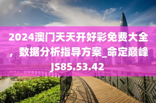 2024澳门天天开好彩免费大全，数据分析指导方案_命定巅峰JS85.53.42