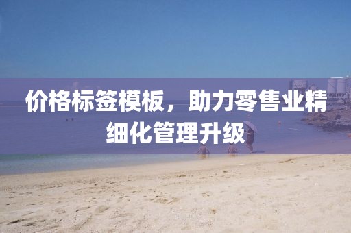 价格标签模板，助力零售业精细化管理升级