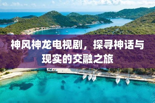神风神龙电视剧，探寻神话与现实的交融之旅