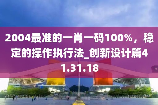 2004最准的一肖一码100%，稳定的操作执行法_创新设计篇41.31.18